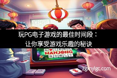玩PG电子游戏的最佳时间段：让你享受游戏乐趣的秘诀